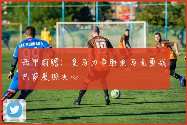 西甲前瞻：皇马力争胜利马竞勇战巴萨展现决心