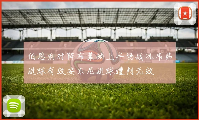伯恩利对阵布莱顿上半场战况韦弗进球有效安东尼进球遭判无效