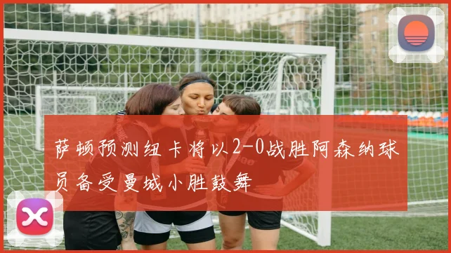 萨顿预测纽卡将以2-0战胜阿森纳球员备受曼城小胜鼓舞