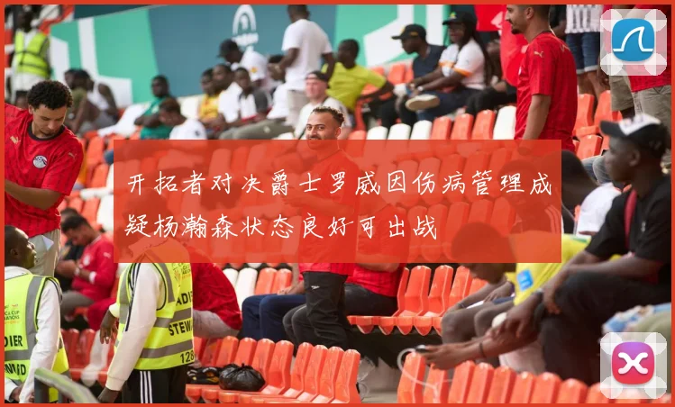 开拓者对决爵士罗威因伤病管理成疑杨瀚森状态良好可出战