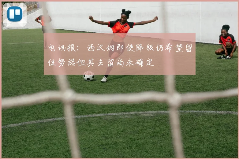 电讯报：西汉姆即使降级仍希望留住努诺但其去留尚未确定
