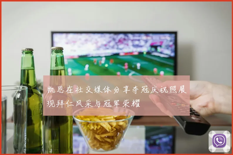 凯恩在社交媒体分享夺冠庆祝照展现拜仁风采与冠军荣耀
