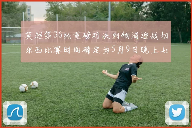 英超第36轮重磅对决利物浦迎战切尔西比赛时间确定为5月9日晚上七点半