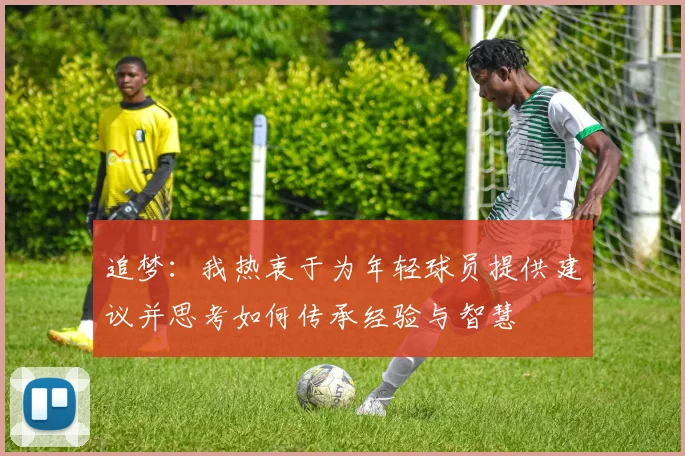 追梦：我热衷于为年轻球员提供建议并思考如何传承经验与智慧
