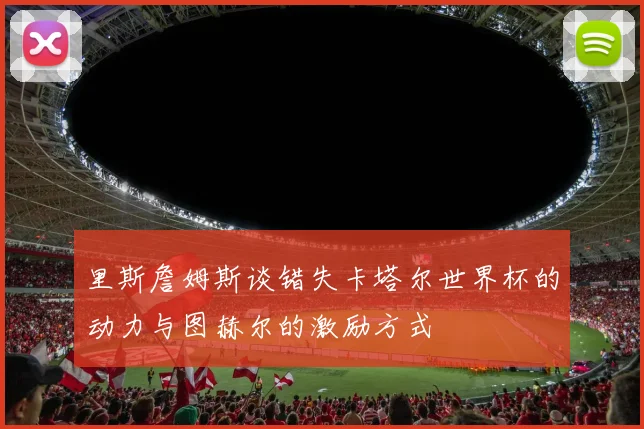 里斯詹姆斯谈错失卡塔尔世界杯的动力与图赫尔的激励方式
