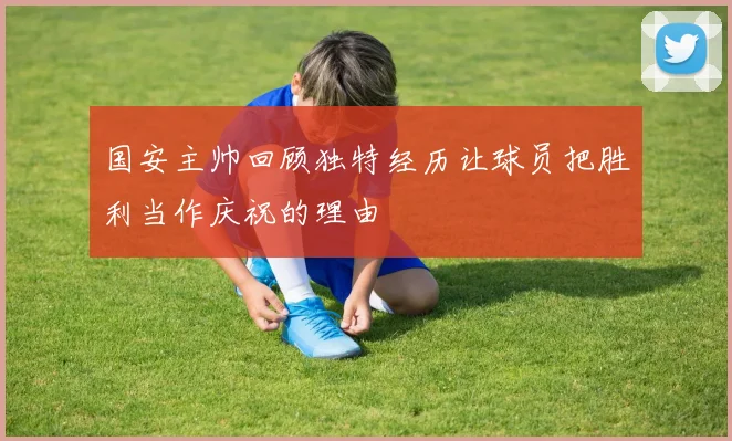 国安主帅回顾独特经历让球员把胜利当作庆祝的理由