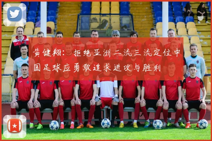 黄健翔：拒绝亚洲二流三流定位中国足球应勇敢追求进攻与胜利