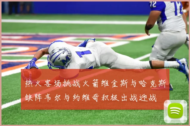 热火客场挑战火箭维金斯与哈克斯缺阵韦尔与约维奇积极出战迎战