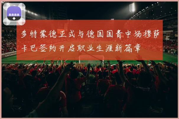多特蒙德正式与德国国青中场穆萨卡巴签约开启职业生涯新篇章