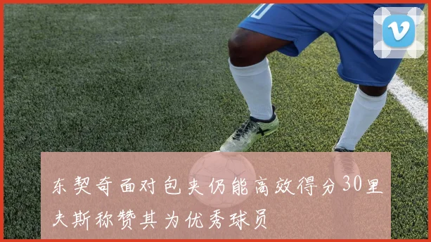 东契奇面对包夹仍能高效得分30里夫斯称赞其为优秀球员
