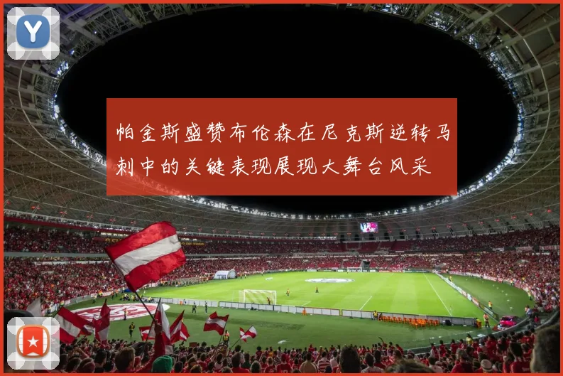 帕金斯盛赞布伦森在尼克斯逆转马刺中的关键表现展现大舞台风采