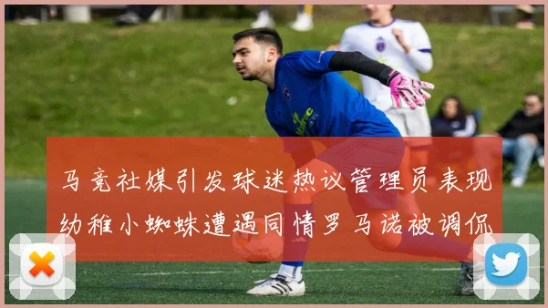 马竞社媒引发球迷热议管理员表现幼稚小蜘蛛遭遇同情罗马诺被调侃