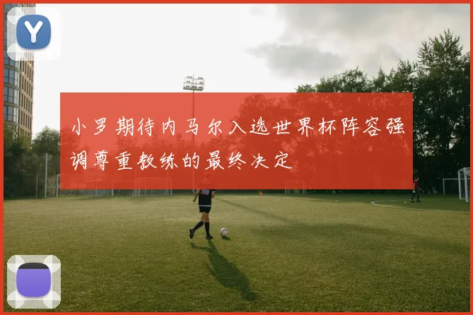 小罗期待内马尔入选世界杯阵容强调尊重教练的最终决定