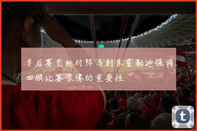 季后赛首轮对阵马刺朱霍勒迪强调回顾比赛录像的重要性